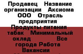 Продавец › Название организации ­ Аксиома, ООО › Отрасль предприятия ­ Продукты питания, табак › Минимальный оклад ­ 18 000 - Все города Работа » Вакансии   . Мурманская обл.,Оленегорск г.